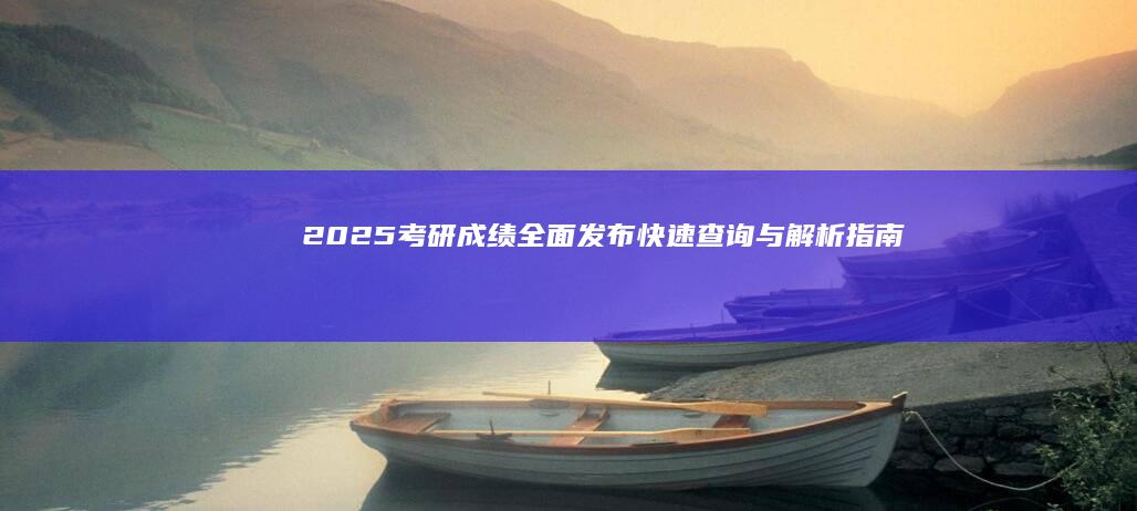 2025考研成绩全面发布：快速查询与解析指南