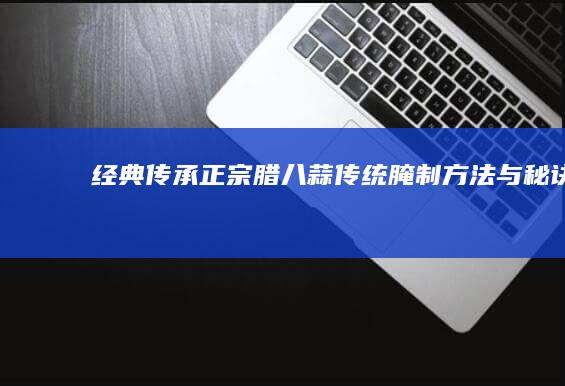 经典传承：正宗腊八蒜传统腌制方法与秘诀